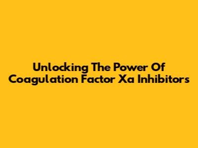 Unlocking The Power Of Coagulation Factor Xa Inhibitors