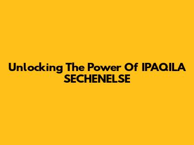 Unlocking The Power Of IPAQILA SECHENELSE