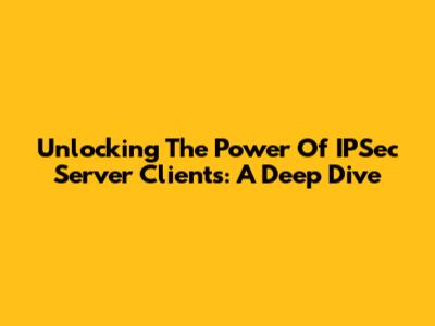 Unlocking The Power Of IPSec Server Clients: A Deep Dive