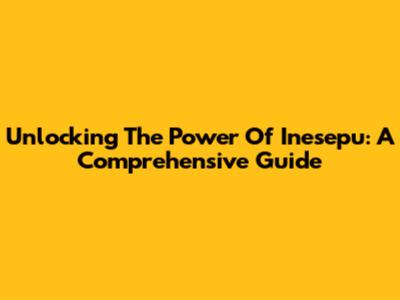 Unlocking The Power Of Inesepu: A Comprehensive Guide