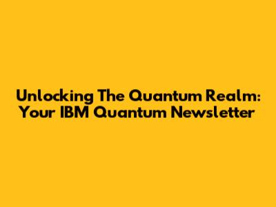 Unlocking The Quantum Realm: Your IBM Quantum Newsletter