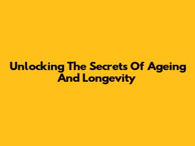 Unlocking The Secrets Of Ageing And Longevity