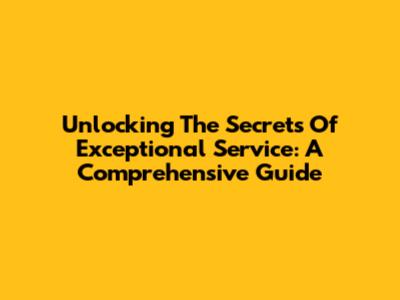 Unlocking The Secrets Of Exceptional Service: A Comprehensive Guide