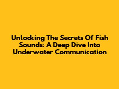 Unlocking The Secrets Of Fish Sounds: A Deep Dive Into Underwater Communication