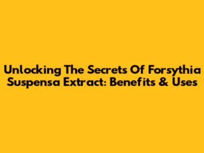 Unlocking The Secrets Of Forsythia Suspensa Extract: Benefits & Uses
