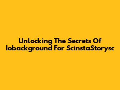 Unlocking The Secrets Of Iobackground For ScinstaStorysc