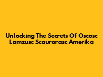 Unlocking The Secrets Of Oscosc Lamzusc Scaurorasc Amerika