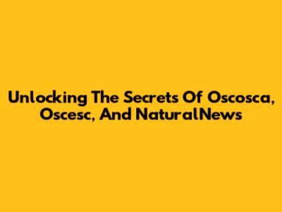 Unlocking The Secrets Of Oscosca, Oscesc, And NaturalNews