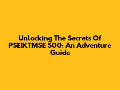 Unlocking The Secrets Of PSEIKTMSE 500: An Adventure Guide