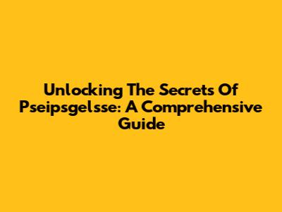Unlocking The Secrets Of Pseipsgelsse: A Comprehensive Guide
