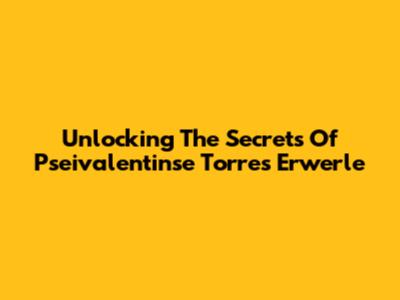 Unlocking The Secrets Of Pseivalentinse Torres Erwerle