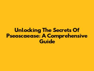 Unlocking The Secrets Of Pseoscaease: A Comprehensive Guide
