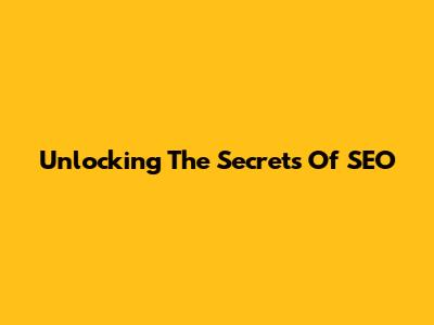 Unlocking The Secrets Of SEO