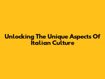 Unlocking The Unique Aspects Of Italian Culture