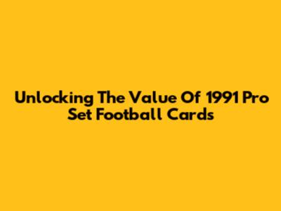 Unlocking The Value Of 1991 Pro Set Football Cards