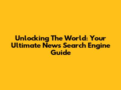 Unlocking The World: Your Ultimate News Search Engine Guide