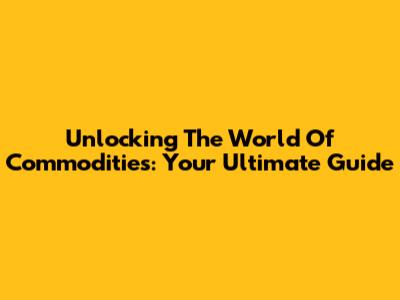 Unlocking The World Of Commodities: Your Ultimate Guide
