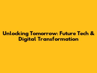 Unlocking Tomorrow: Future Tech & Digital Transformation