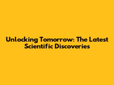 Unlocking Tomorrow: The Latest Scientific Discoveries