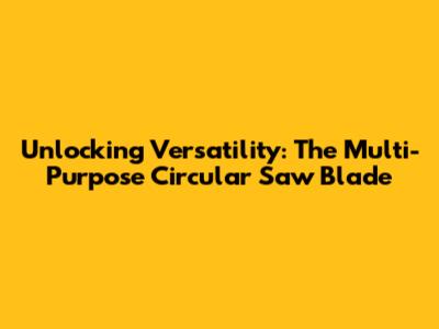 Unlocking Versatility: The Multi-Purpose Circular Saw Blade