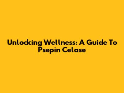 Unlocking Wellness: A Guide To Psepin Celase