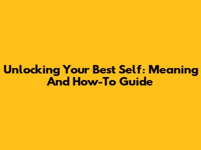 Unlocking Your Best Self: Meaning And How-To Guide