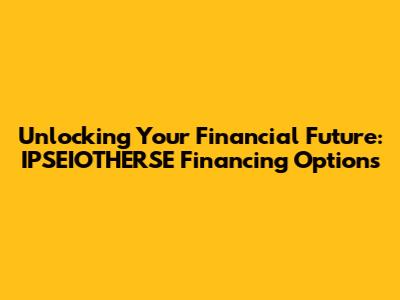 Unlocking Your Financial Future: IPSEIOTHERSE Financing Options