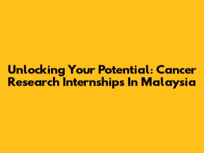 Unlocking Your Potential: Cancer Research Internships In Malaysia