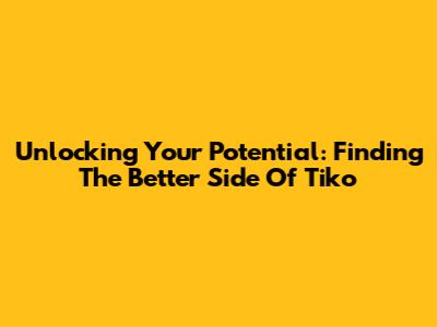 Unlocking Your Potential: Finding The Better Side Of Tiko