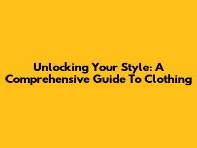 Unlocking Your Style: A Comprehensive Guide To Clothing