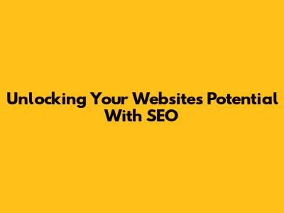 Unlocking Your Website's Potential With SEO