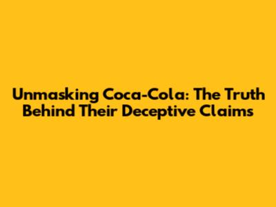 Unmasking Coca-Cola: The Truth Behind Their Deceptive Claims