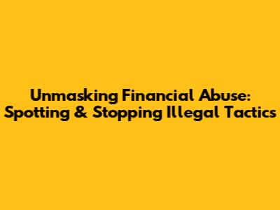 Unmasking Financial Abuse: Spotting & Stopping Illegal Tactics