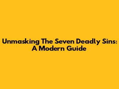Unmasking The Seven Deadly Sins: A Modern Guide