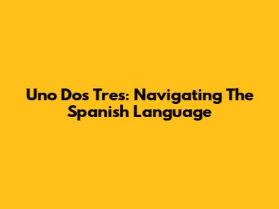 Uno Dos Tres: Navigating The Spanish Language