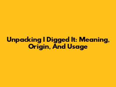 Unpacking 'I Digged It': Meaning, Origin, And Usage
