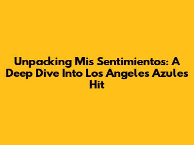Unpacking 'Mis Sentimientos': A Deep Dive Into Los Angeles Azules' Hit