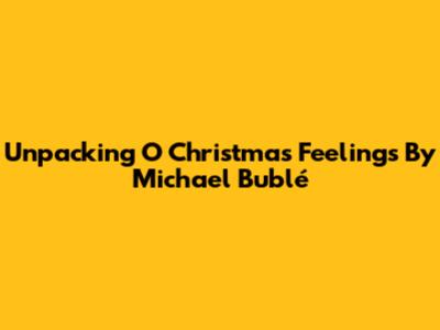 Unpacking 'O Christmas Feelings' By Michael Bublé