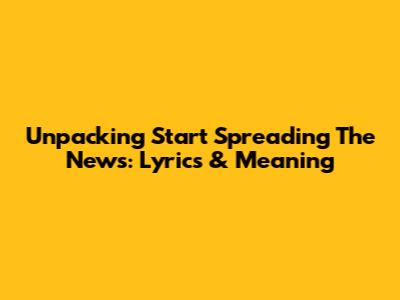 Unpacking 'Start Spreading The News': Lyrics & Meaning
