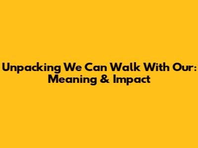 Unpacking 'We Can Walk With Our': Meaning & Impact