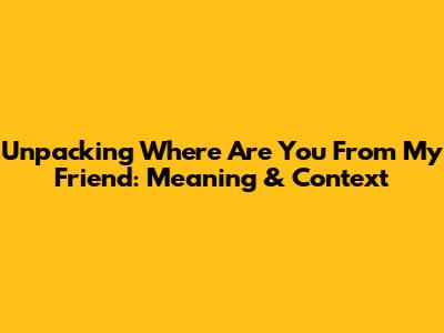 Unpacking 'Where Are You From My Friend': Meaning & Context