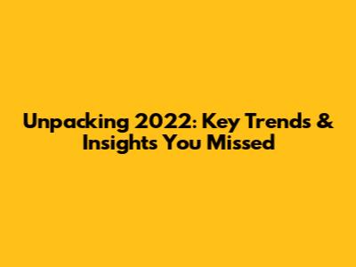 Unpacking 2022: Key Trends & Insights You Missed