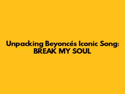 Unpacking Beyoncé's Iconic Song: "BREAK MY SOUL"