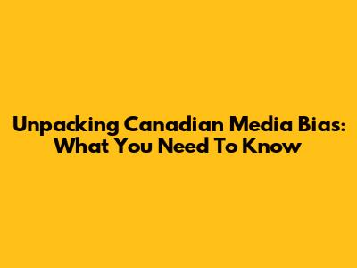 Unpacking Canadian Media Bias: What You Need To Know