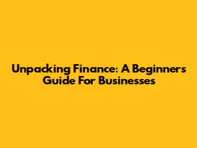 Unpacking Finance: A Beginner's Guide For Businesses