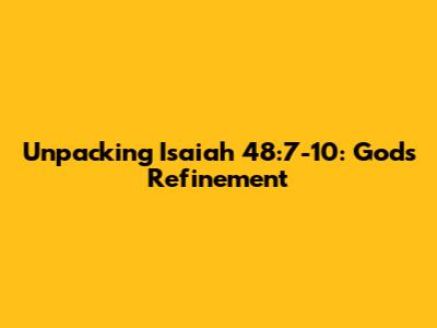 Unpacking Isaiah 48:7-10: God's Refinement