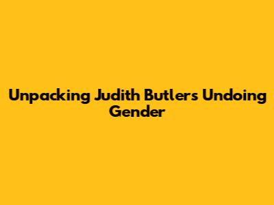 Unpacking Judith Butler's Undoing Gender