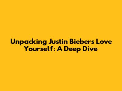 Unpacking Justin Bieber's 'Love Yourself': A Deep Dive