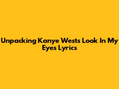Unpacking Kanye West's 'Look In My Eyes' Lyrics