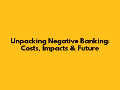 Unpacking Negative Banking: Costs, Impacts & Future